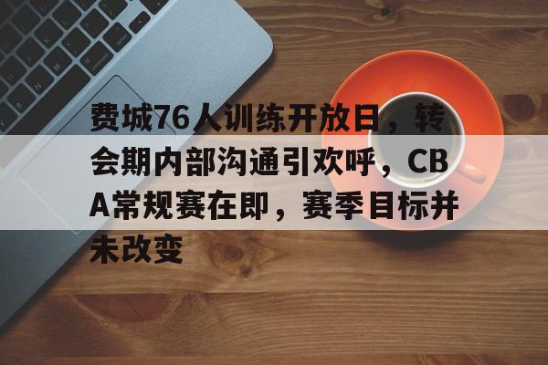 爱游戏账号注册-费城76人训练开放日，转会期内部沟通引欢呼，CBA常规赛在即，赛季目标并未改变的简单介绍